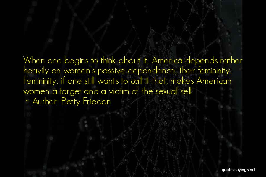 Betty Friedan Quotes: When One Begins To Think About It, America Depends Rather Heavily On Women's Passive Dependence, Their Femininity. Femininity, If One