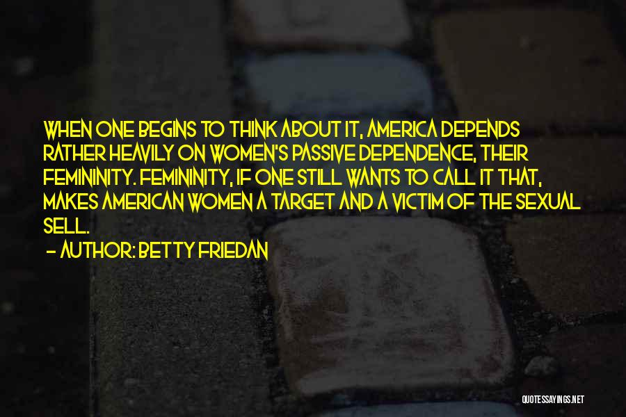 Betty Friedan Quotes: When One Begins To Think About It, America Depends Rather Heavily On Women's Passive Dependence, Their Femininity. Femininity, If One