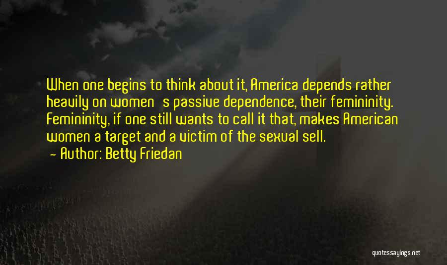 Betty Friedan Quotes: When One Begins To Think About It, America Depends Rather Heavily On Women's Passive Dependence, Their Femininity. Femininity, If One