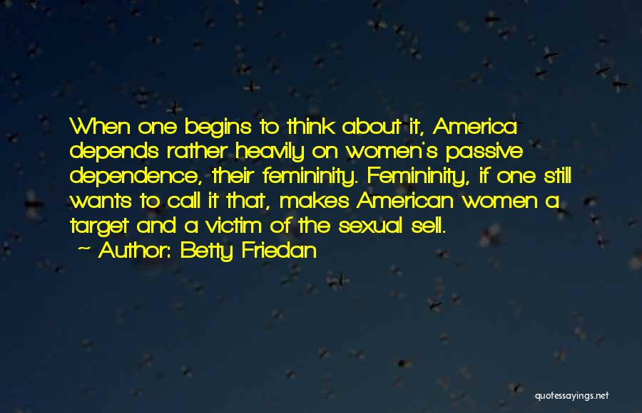 Betty Friedan Quotes: When One Begins To Think About It, America Depends Rather Heavily On Women's Passive Dependence, Their Femininity. Femininity, If One