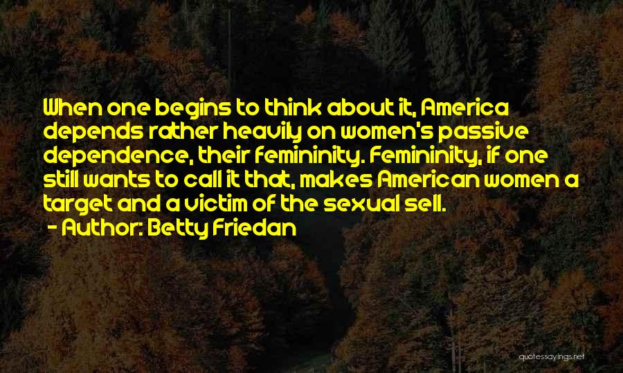 Betty Friedan Quotes: When One Begins To Think About It, America Depends Rather Heavily On Women's Passive Dependence, Their Femininity. Femininity, If One