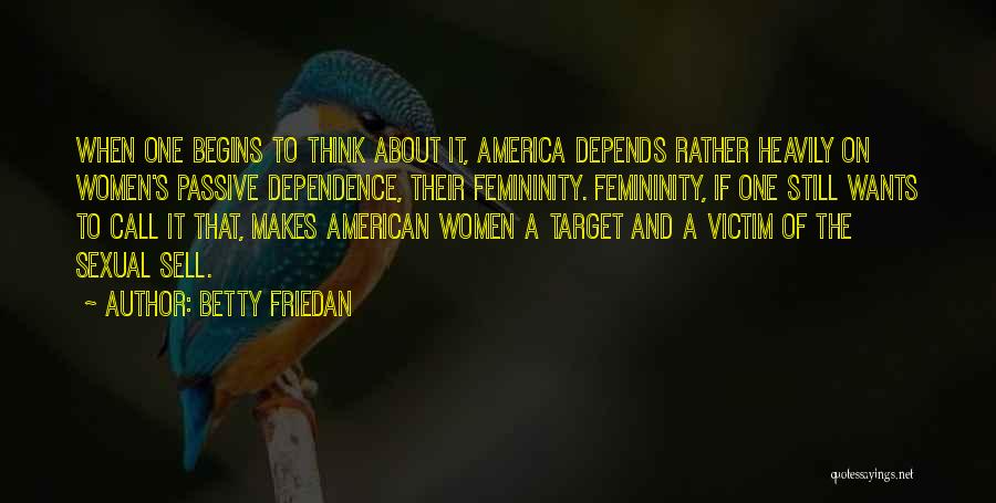 Betty Friedan Quotes: When One Begins To Think About It, America Depends Rather Heavily On Women's Passive Dependence, Their Femininity. Femininity, If One