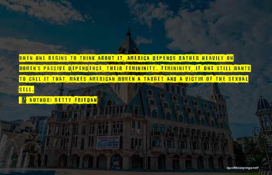 Betty Friedan Quotes: When One Begins To Think About It, America Depends Rather Heavily On Women's Passive Dependence, Their Femininity. Femininity, If One
