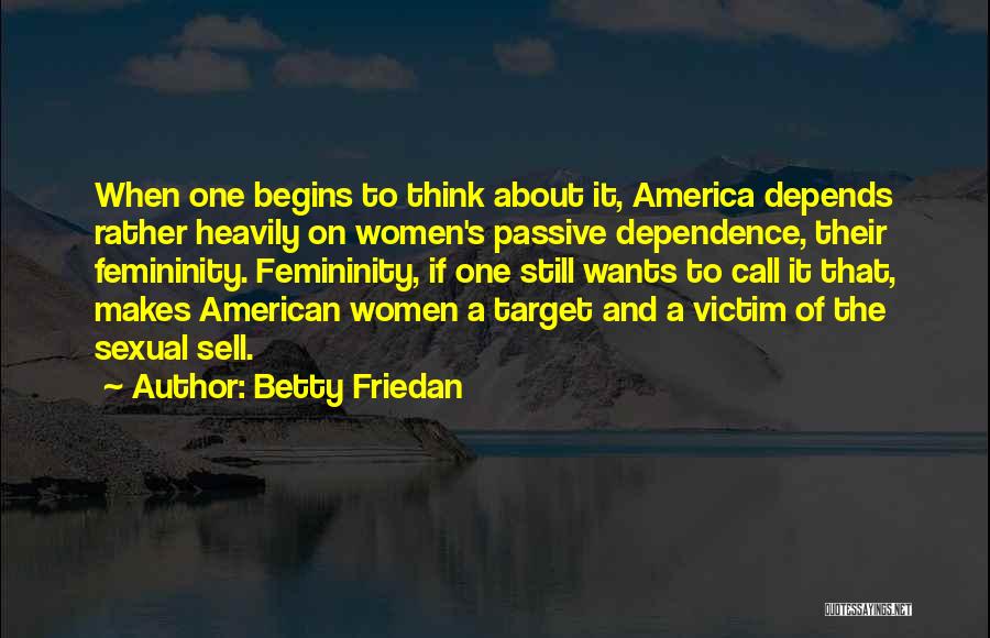 Betty Friedan Quotes: When One Begins To Think About It, America Depends Rather Heavily On Women's Passive Dependence, Their Femininity. Femininity, If One