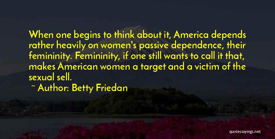 Betty Friedan Quotes: When One Begins To Think About It, America Depends Rather Heavily On Women's Passive Dependence, Their Femininity. Femininity, If One