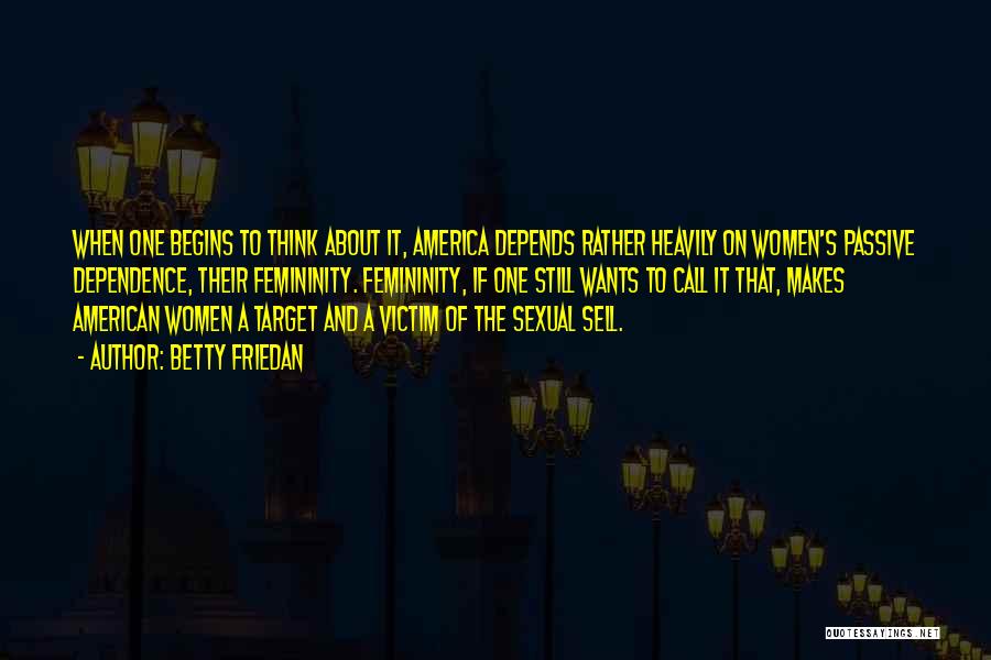 Betty Friedan Quotes: When One Begins To Think About It, America Depends Rather Heavily On Women's Passive Dependence, Their Femininity. Femininity, If One