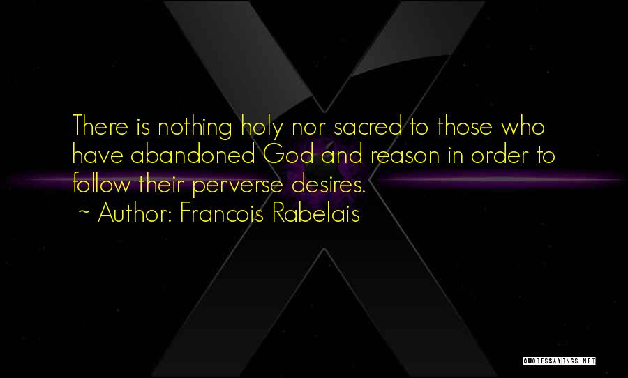 Francois Rabelais Quotes: There Is Nothing Holy Nor Sacred To Those Who Have Abandoned God And Reason In Order To Follow Their Perverse