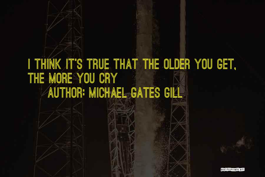 Michael Gates Gill Quotes: I Think It's True That The Older You Get, The More You Cry