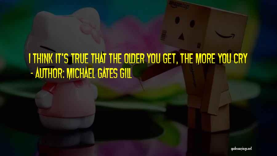 Michael Gates Gill Quotes: I Think It's True That The Older You Get, The More You Cry