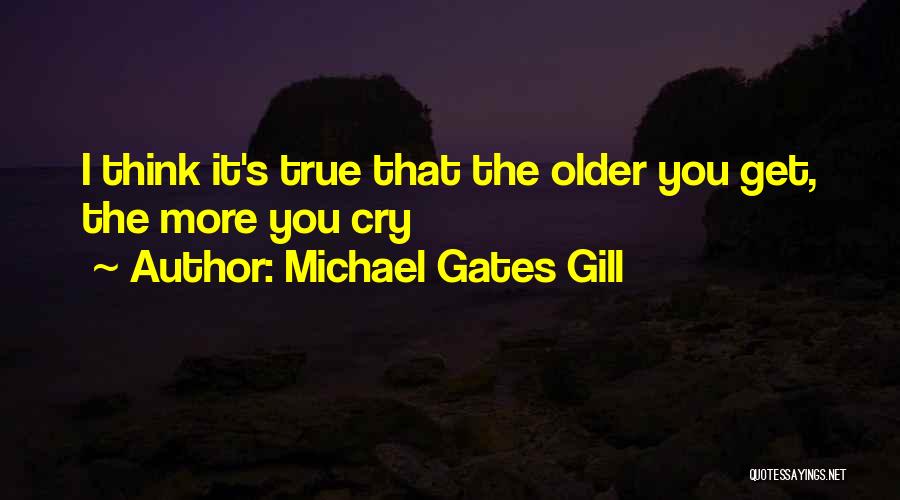 Michael Gates Gill Quotes: I Think It's True That The Older You Get, The More You Cry