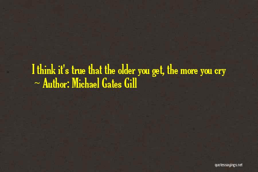 Michael Gates Gill Quotes: I Think It's True That The Older You Get, The More You Cry