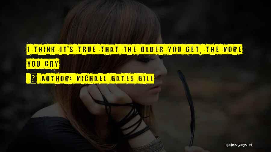 Michael Gates Gill Quotes: I Think It's True That The Older You Get, The More You Cry