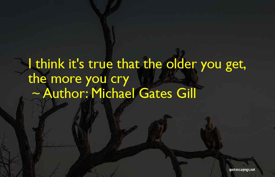 Michael Gates Gill Quotes: I Think It's True That The Older You Get, The More You Cry