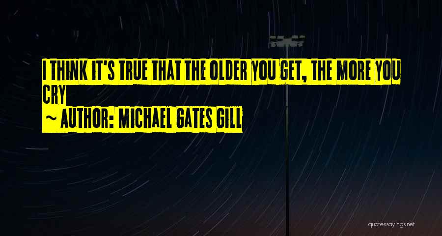 Michael Gates Gill Quotes: I Think It's True That The Older You Get, The More You Cry