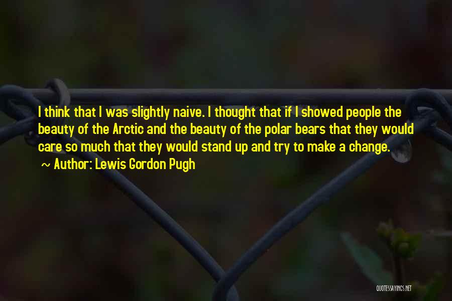 Lewis Gordon Pugh Quotes: I Think That I Was Slightly Naive. I Thought That If I Showed People The Beauty Of The Arctic And