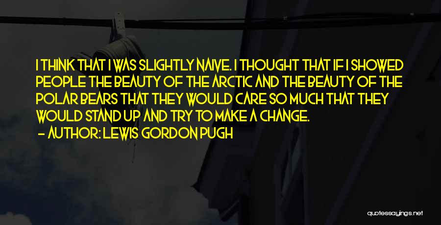 Lewis Gordon Pugh Quotes: I Think That I Was Slightly Naive. I Thought That If I Showed People The Beauty Of The Arctic And