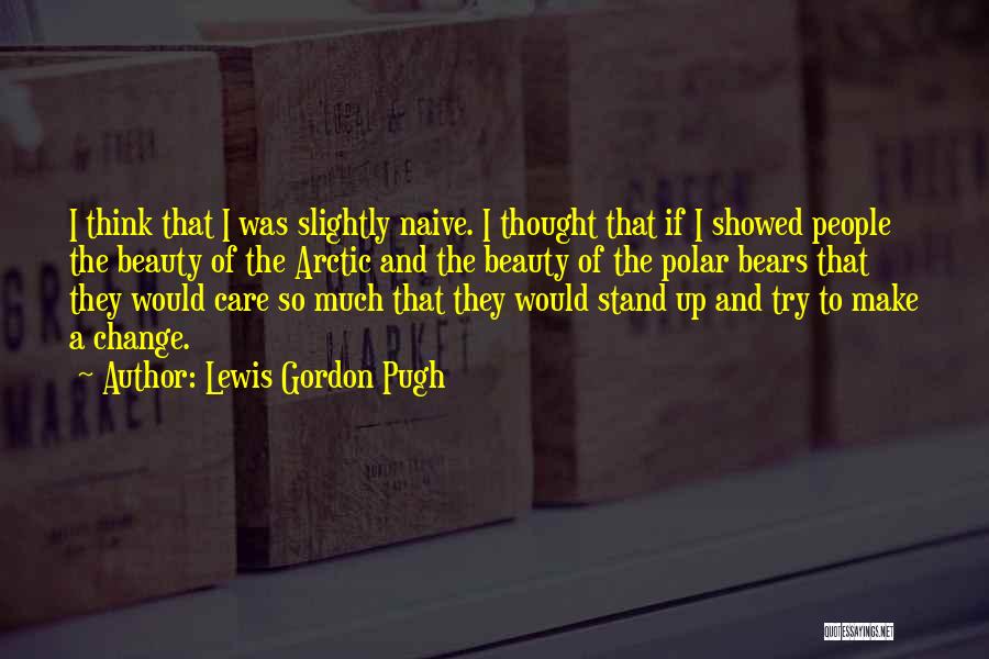 Lewis Gordon Pugh Quotes: I Think That I Was Slightly Naive. I Thought That If I Showed People The Beauty Of The Arctic And