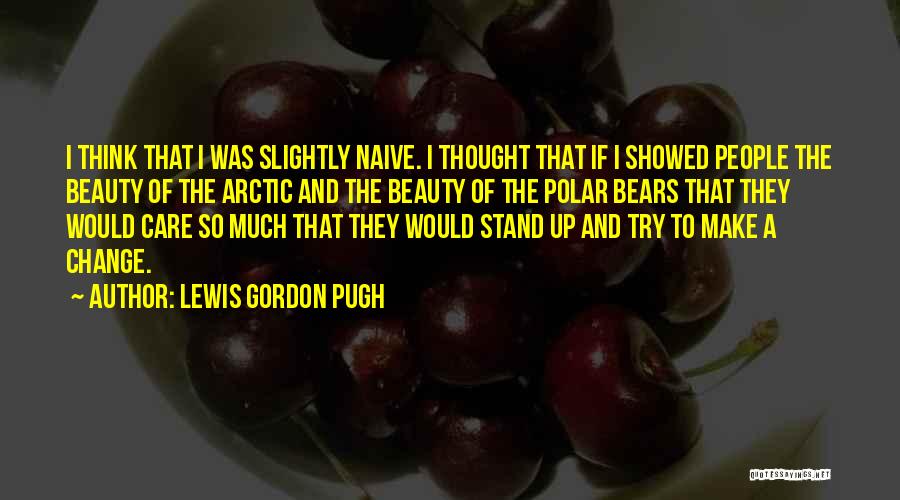 Lewis Gordon Pugh Quotes: I Think That I Was Slightly Naive. I Thought That If I Showed People The Beauty Of The Arctic And