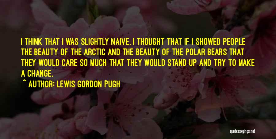 Lewis Gordon Pugh Quotes: I Think That I Was Slightly Naive. I Thought That If I Showed People The Beauty Of The Arctic And