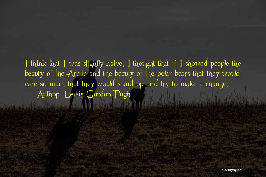 Lewis Gordon Pugh Quotes: I Think That I Was Slightly Naive. I Thought That If I Showed People The Beauty Of The Arctic And