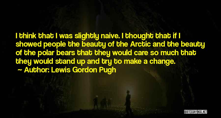 Lewis Gordon Pugh Quotes: I Think That I Was Slightly Naive. I Thought That If I Showed People The Beauty Of The Arctic And