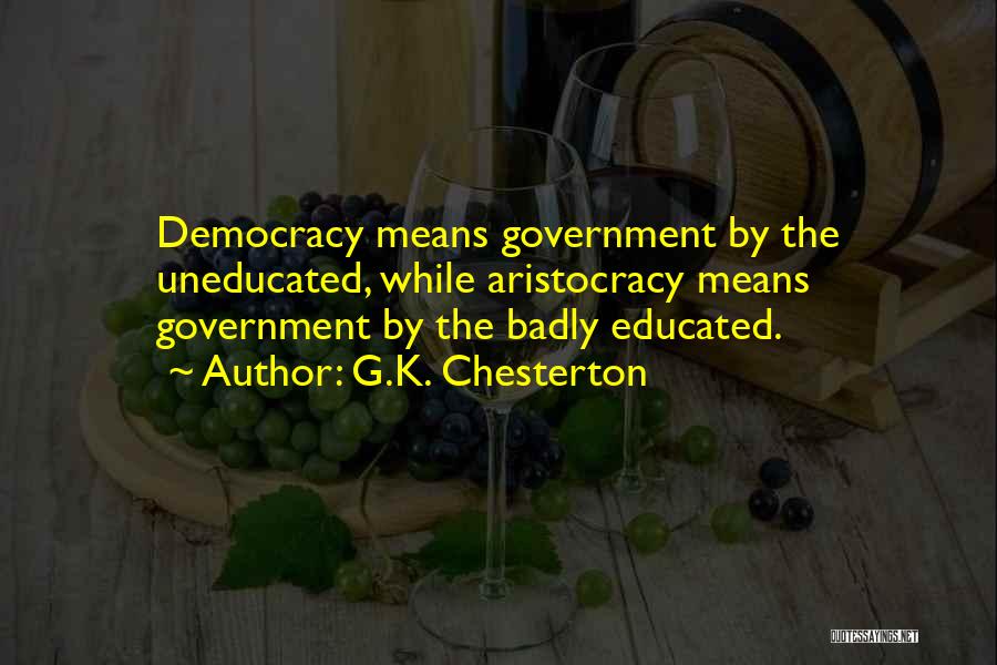 G.K. Chesterton Quotes: Democracy Means Government By The Uneducated, While Aristocracy Means Government By The Badly Educated.