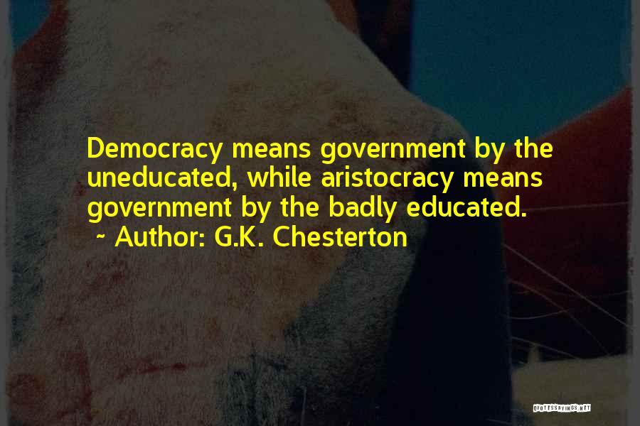 G.K. Chesterton Quotes: Democracy Means Government By The Uneducated, While Aristocracy Means Government By The Badly Educated.