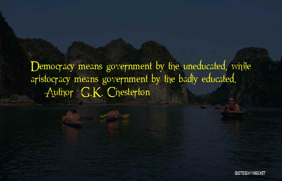 G.K. Chesterton Quotes: Democracy Means Government By The Uneducated, While Aristocracy Means Government By The Badly Educated.