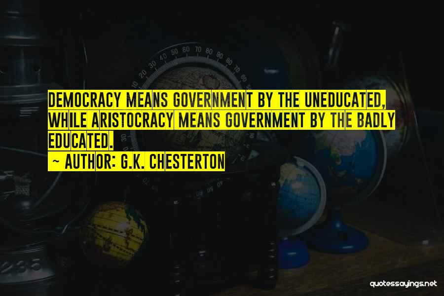 G.K. Chesterton Quotes: Democracy Means Government By The Uneducated, While Aristocracy Means Government By The Badly Educated.