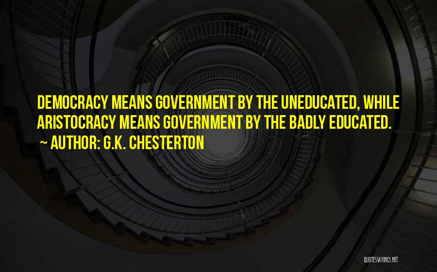 G.K. Chesterton Quotes: Democracy Means Government By The Uneducated, While Aristocracy Means Government By The Badly Educated.