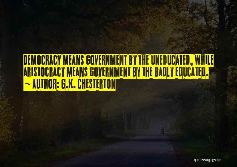 G.K. Chesterton Quotes: Democracy Means Government By The Uneducated, While Aristocracy Means Government By The Badly Educated.