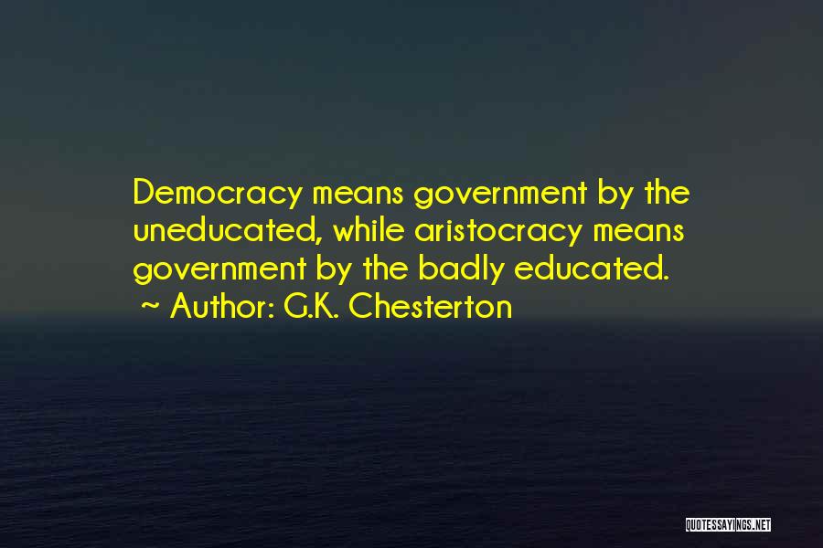 G.K. Chesterton Quotes: Democracy Means Government By The Uneducated, While Aristocracy Means Government By The Badly Educated.