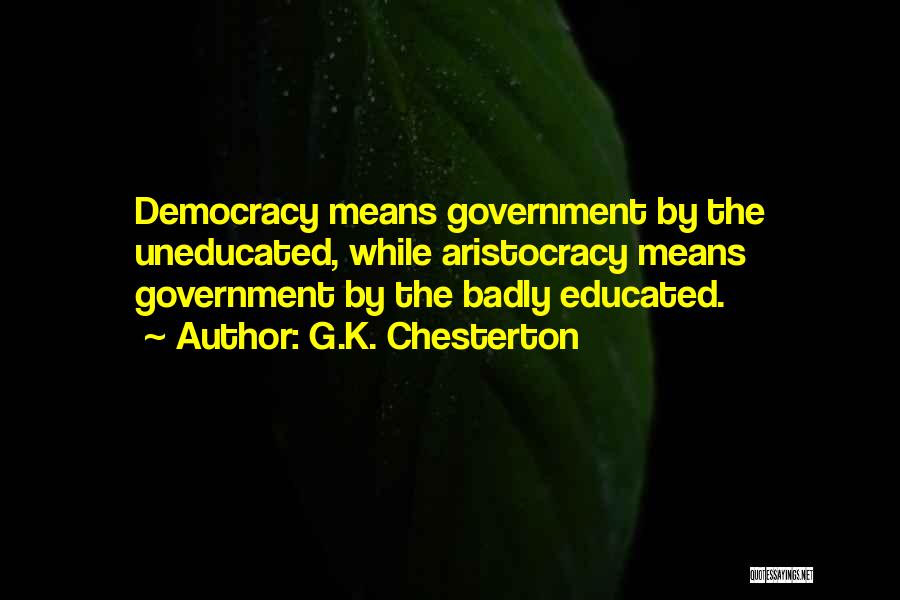 G.K. Chesterton Quotes: Democracy Means Government By The Uneducated, While Aristocracy Means Government By The Badly Educated.
