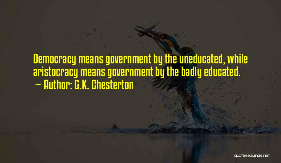 G.K. Chesterton Quotes: Democracy Means Government By The Uneducated, While Aristocracy Means Government By The Badly Educated.