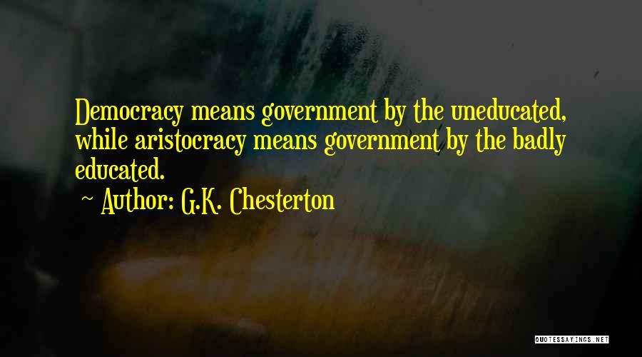 G.K. Chesterton Quotes: Democracy Means Government By The Uneducated, While Aristocracy Means Government By The Badly Educated.