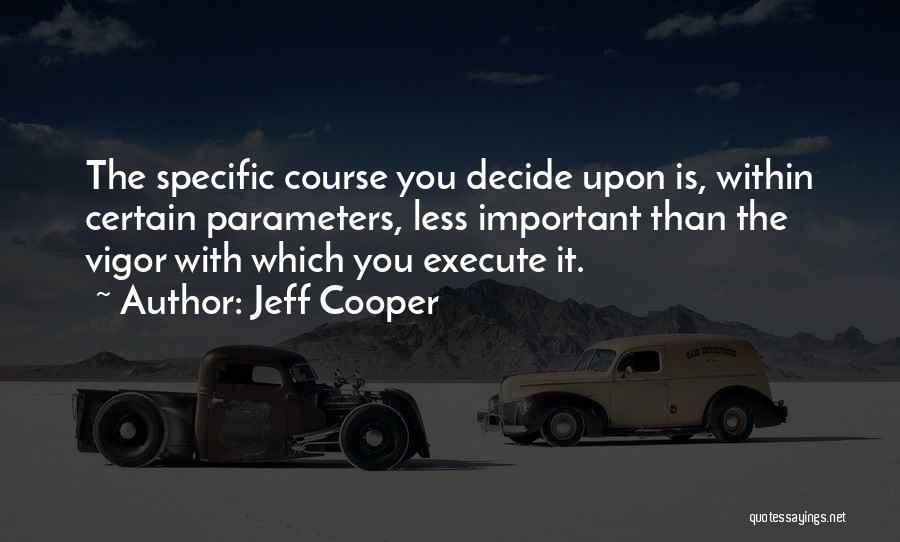 Jeff Cooper Quotes: The Specific Course You Decide Upon Is, Within Certain Parameters, Less Important Than The Vigor With Which You Execute It.