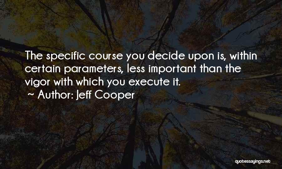 Jeff Cooper Quotes: The Specific Course You Decide Upon Is, Within Certain Parameters, Less Important Than The Vigor With Which You Execute It.