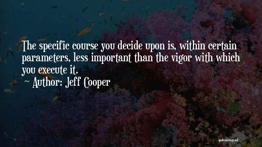 Jeff Cooper Quotes: The Specific Course You Decide Upon Is, Within Certain Parameters, Less Important Than The Vigor With Which You Execute It.