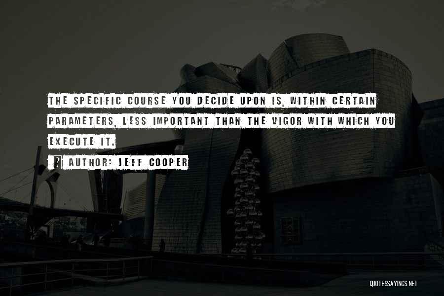 Jeff Cooper Quotes: The Specific Course You Decide Upon Is, Within Certain Parameters, Less Important Than The Vigor With Which You Execute It.