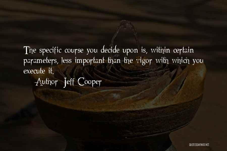 Jeff Cooper Quotes: The Specific Course You Decide Upon Is, Within Certain Parameters, Less Important Than The Vigor With Which You Execute It.