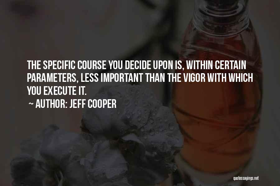 Jeff Cooper Quotes: The Specific Course You Decide Upon Is, Within Certain Parameters, Less Important Than The Vigor With Which You Execute It.