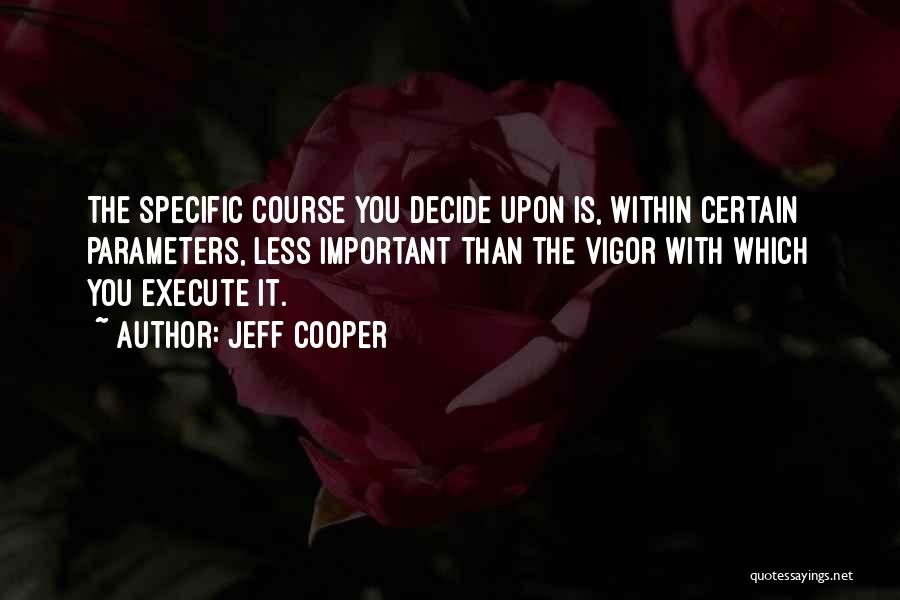 Jeff Cooper Quotes: The Specific Course You Decide Upon Is, Within Certain Parameters, Less Important Than The Vigor With Which You Execute It.