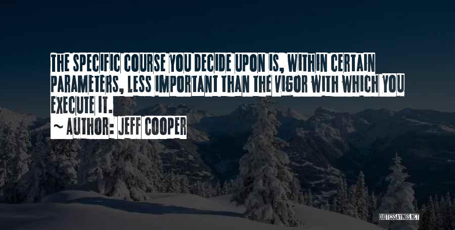 Jeff Cooper Quotes: The Specific Course You Decide Upon Is, Within Certain Parameters, Less Important Than The Vigor With Which You Execute It.