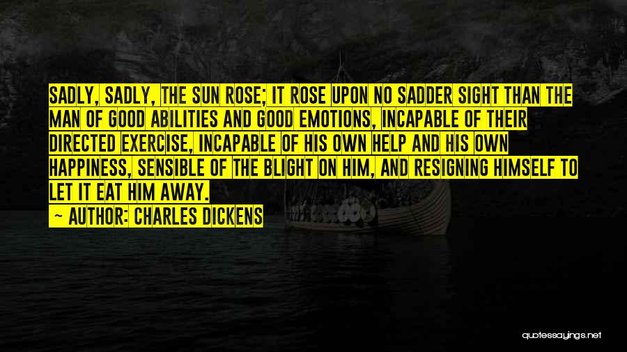 Charles Dickens Quotes: Sadly, Sadly, The Sun Rose; It Rose Upon No Sadder Sight Than The Man Of Good Abilities And Good Emotions,