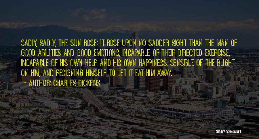 Charles Dickens Quotes: Sadly, Sadly, The Sun Rose; It Rose Upon No Sadder Sight Than The Man Of Good Abilities And Good Emotions,