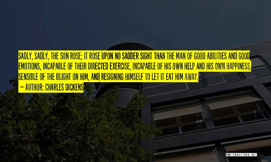 Charles Dickens Quotes: Sadly, Sadly, The Sun Rose; It Rose Upon No Sadder Sight Than The Man Of Good Abilities And Good Emotions,