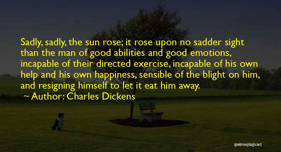 Charles Dickens Quotes: Sadly, Sadly, The Sun Rose; It Rose Upon No Sadder Sight Than The Man Of Good Abilities And Good Emotions,