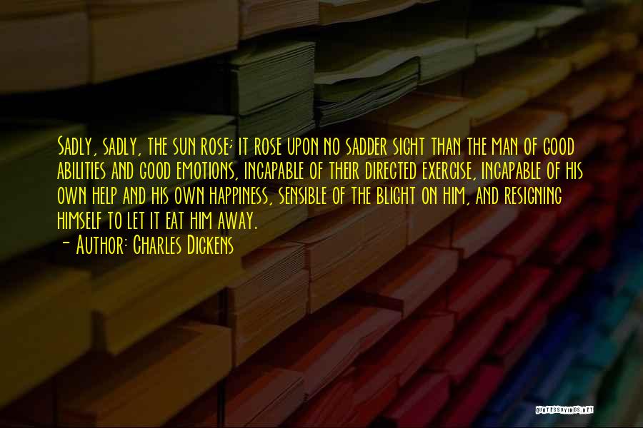 Charles Dickens Quotes: Sadly, Sadly, The Sun Rose; It Rose Upon No Sadder Sight Than The Man Of Good Abilities And Good Emotions,