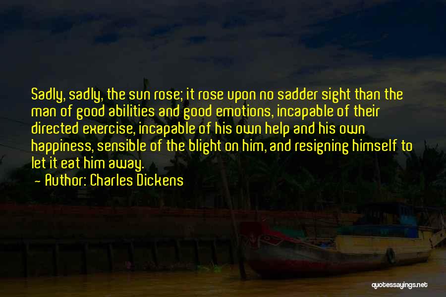 Charles Dickens Quotes: Sadly, Sadly, The Sun Rose; It Rose Upon No Sadder Sight Than The Man Of Good Abilities And Good Emotions,