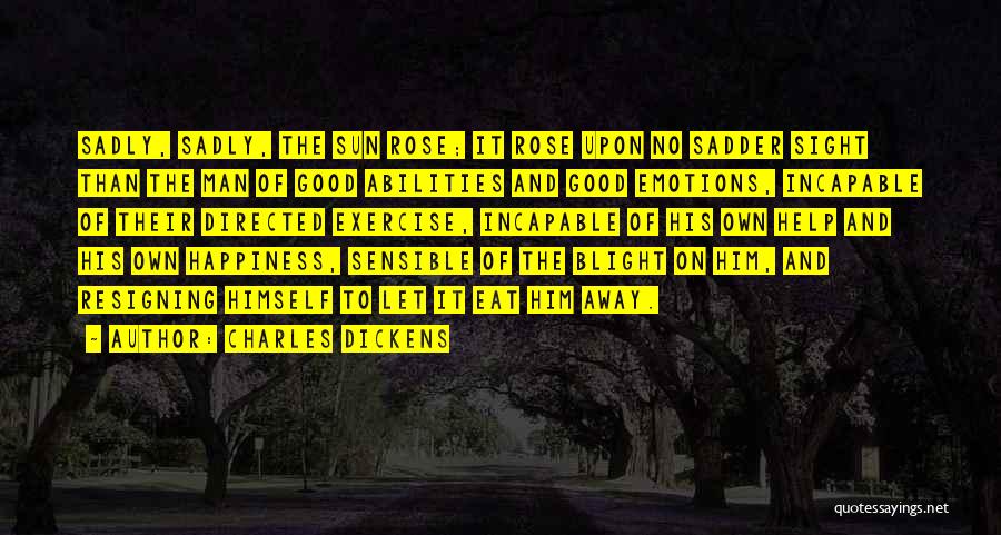 Charles Dickens Quotes: Sadly, Sadly, The Sun Rose; It Rose Upon No Sadder Sight Than The Man Of Good Abilities And Good Emotions,